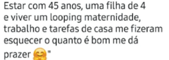 Trecho do print da mesma cliente: “Estar com 45 anos, uma filha de 4 e viver um looping maternidade, trabalho e tarefas de casa me fizeram esquecer o quanto é bom me dá prazer”.